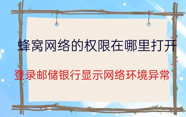 蜂窝网络的权限在哪里打开 登录邮储银行显示网络环境异常？